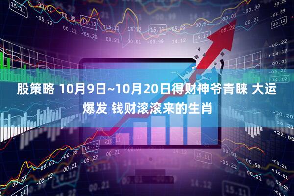 股策略 10月9日~10月20日得财神爷青睐 大运爆发 钱财滚滚来的生肖