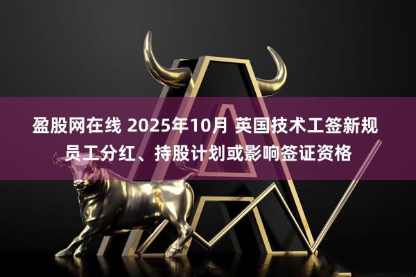 盈股网在线 2025年10月 英国技术工签新规 员工分红、持股计划或影响签证资格