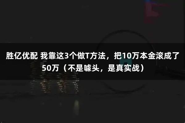 胜亿优配 我靠这3个做T方法，把10万本金滚成了50万（不是噱头，是真实战）