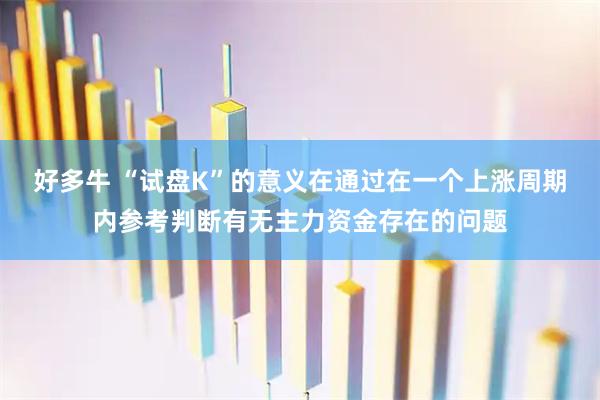 好多牛 “试盘K”的意义在通过在一个上涨周期内参考判断有无主力资金存在的问题