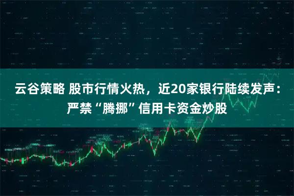 云谷策略 股市行情火热，近20家银行陆续发声：严禁“腾挪”信用卡资金炒股