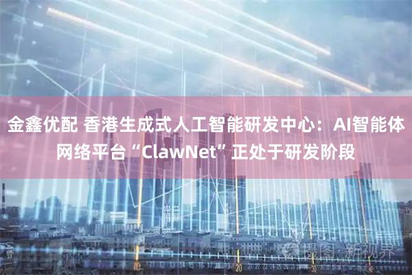 金鑫优配 香港生成式人工智能研发中心：AI智能体网络平台“ClawNet”正处于研发阶段