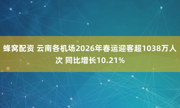 蜂窝配资 云南各机场2026年春运迎客超1038万人次 同比增长10.21%