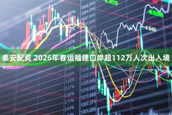 秦安配资 2026年春运福建口岸超112万人次出入境