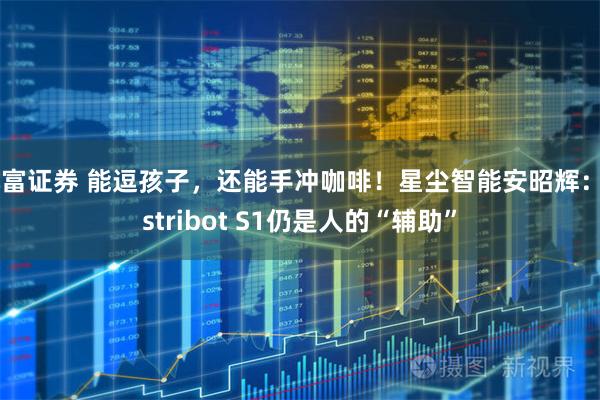元富证券 能逗孩子，还能手冲咖啡！星尘智能安昭辉：Astribot S1仍是人的“辅助”