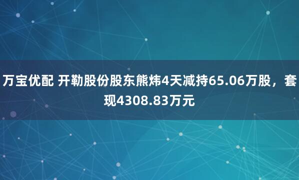 万宝优配 开勒股份股东熊炜4天减持65.06万股，套现4308.83万元