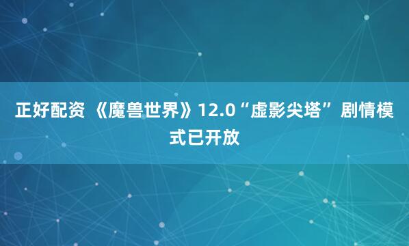 正好配资 《魔兽世界》12.0“虚影尖塔” 剧情模式已开放