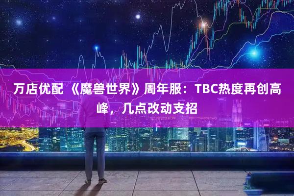万店优配 《魔兽世界》周年服：TBC热度再创高峰，几点改动支招