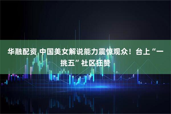 华融配资 中国美女解说能力震惊观众！台上“一挑五”社区狂赞