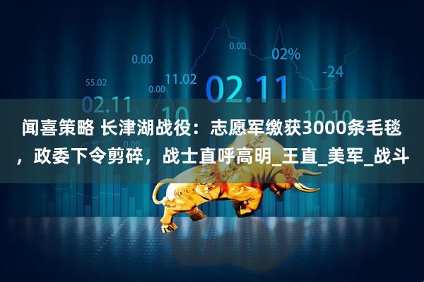 闻喜策略 长津湖战役：志愿军缴获3000条毛毯，政委下令剪碎，战士直呼高明_王直_美军_战斗