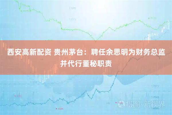 西安高新配资 贵州茅台：聘任余思明为财务总监并代行董秘职责