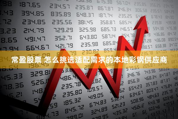 常盈股票 怎么挑选适配需求的本地彩钢供应商