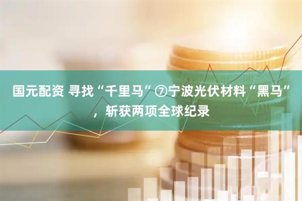 国元配资 寻找“千里马”⑦宁波光伏材料“黑马”，斩获两项全球纪录