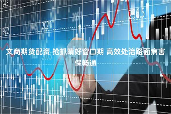 文商期货配资 抢抓晴好窗口期 高效处治路面病害保畅通