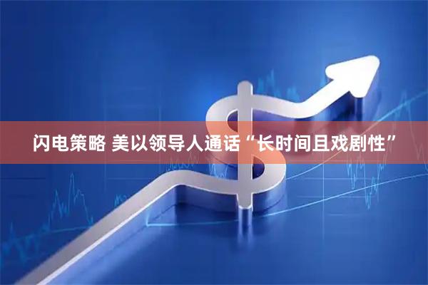 闪电策略 美以领导人通话“长时间且戏剧性”