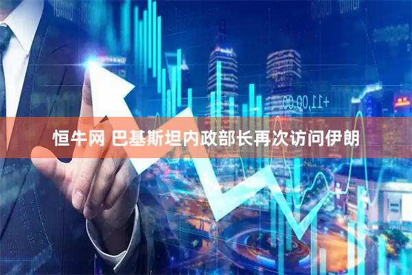 恒牛网 巴基斯坦内政部长再次访问伊朗