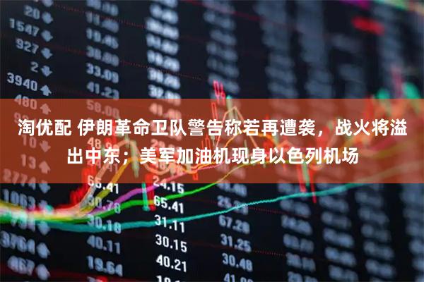 淘优配 伊朗革命卫队警告称若再遭袭，战火将溢出中东；美军加油机现身以色列机场