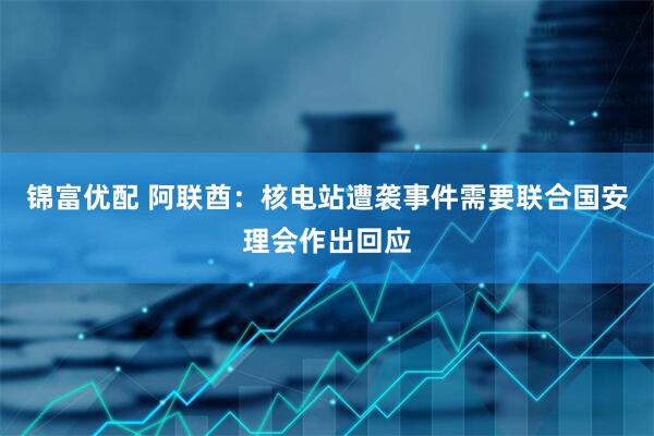 锦富优配 阿联酋：核电站遭袭事件需要联合国安理会作出回应