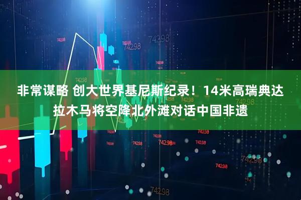 非常谋略 创大世界基尼斯纪录！14米高瑞典达拉木马将空降北外滩对话中国非遗