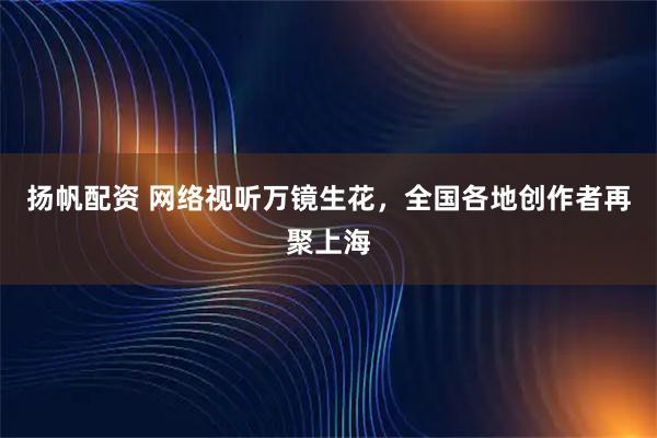 扬帆配资 网络视听万镜生花，全国各地创作者再聚上海