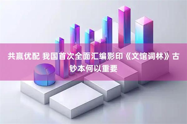 共赢优配 我国首次全面汇编影印《文馆词林》古钞本何以重要